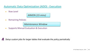 46
© The Pythian Group Inc., 2018
© The Pythian Group Inc., 2019 46
Automatic Data Optimization (ADO) - Execution
● Row Level
● Remaining Policies
● Supports Manual Evaluation & Execution
Setup custom jobs for larger tables that evaluate the policy periodically
MMON (15 mins)
Maintenance Window
 