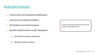 49
© The Pythian Group Inc., 2018
© The Pythian Group Inc., 2019 49
● Protect Data from accidental modifications
● Columns can be added /modified
● RO Partitions Cannot be Dropped
● Benefits of RO Partitions vs RO Tablespaces
● No Need for separate tablespaces
● Benefits smaller partitions
Read Only Partitions
ALTER TABLE ORDERS MODIFY PARTITION
ORDERS_2018 READ ONLY;
 