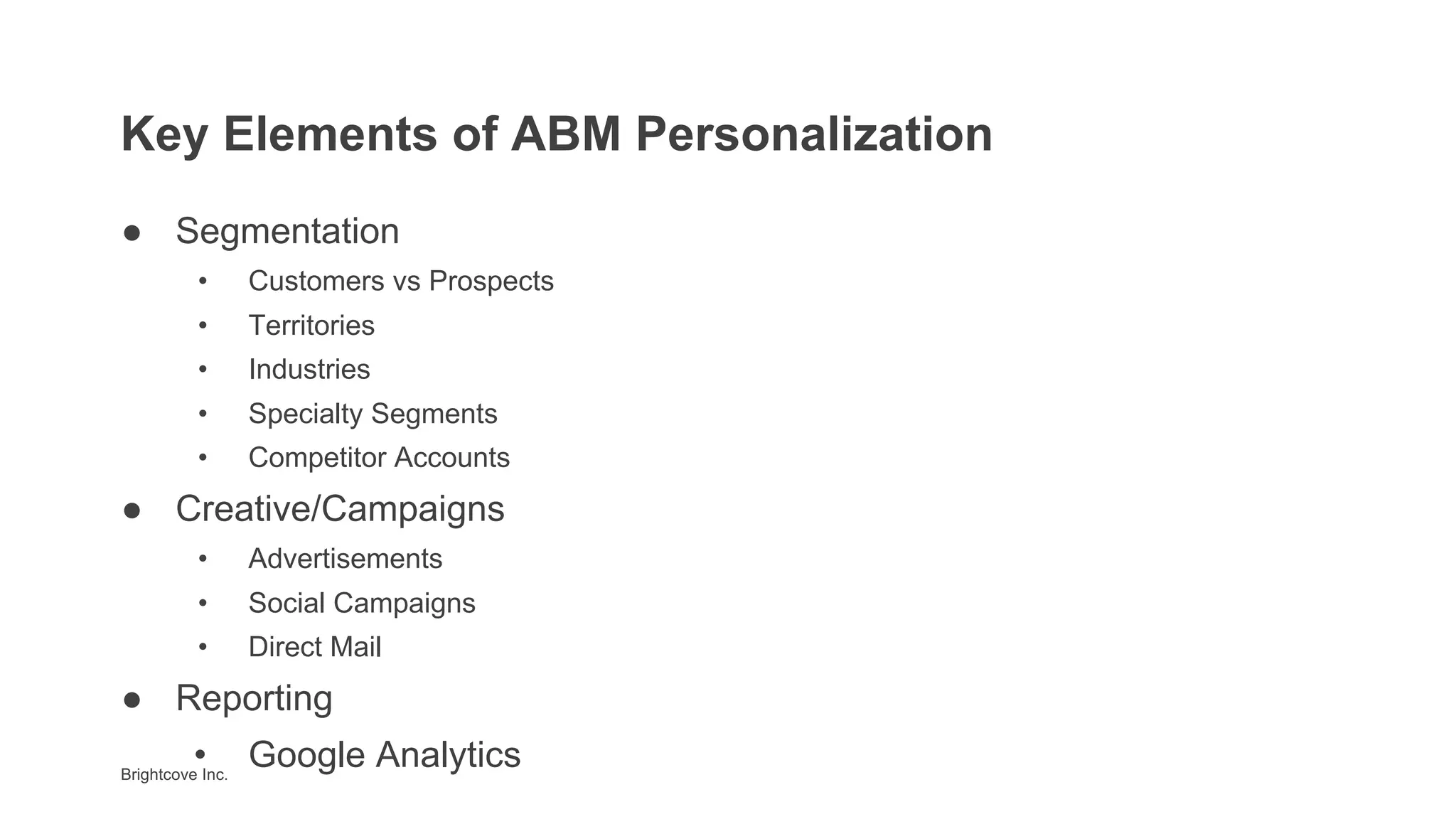 Brightcove Inc.
● Segmentation
• Customers vs Prospects
• Territories
• Industries
• Specialty Segments
• Competitor Accounts
● Creative/Campaigns
• Advertisements
• Social Campaigns
• Direct Mail
● Reporting
• Google Analytics
Key Elements of ABM Personalization
 