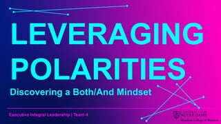 Executive Integral Leadership | Team 4
LEVERAGING
POLARITIES
Discovering a Both/And Mindset
 