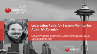 PRESENTED
BY
Leveraging Redis for System Monitoring
Adam McCormick
Senior Principle Engineer, Sinclair Broadcast Group
sinclairdigital.com
 