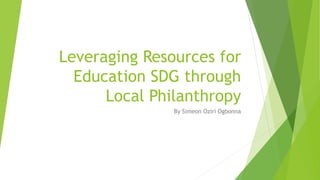 Leveraging Resources for
Education SDG through
Local Philanthropy
By Simeon Oziri Ogbonna
 