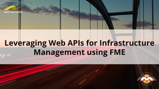 Leveraging Web APIs for Infrastructure
Management using FME
 