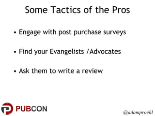 Some Tactics of the Pros Engage with post purchase surveys Find your Evangelists /Advocates Ask them to write a review @adamproehl 
