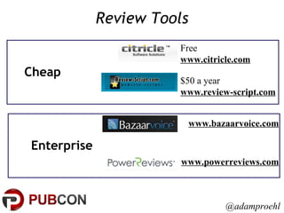 Review Tools $50 a year www.review-script.com Free www.citricle.com   www.bazaarvoice.com www.powerreviews.com Cheap Enterprise @adamproehl 