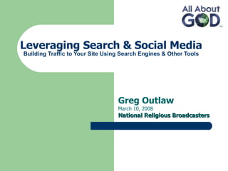 Leveraging Search & Social Media Building Traffic to Your Site Using Search Engines & Other Tools Greg Outlaw March 10, 2008 National Religious Broadcasters  