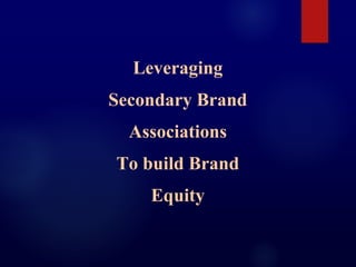 Leveraging
Secondary Brand
Associations
To build Brand
Equity
 