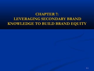 7.1
CHAPTER 7:CHAPTER 7:
LEVERAGING SECONDARY BRANDLEVERAGING SECONDARY BRAND
KNOWLEDGE TO BUILD BRAND EQUITYKNOWLEDGE TO BUILD BRAND EQUITY
 