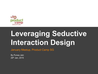 Leveraging Seductive
Interaction Design
January Meetup, Product Camp SG
By Purwa Jain
29th Jan, 2015
 