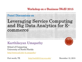 Karthikeyan Umapathy
School of Computing
University of North Florida
Workshop on e-Business (WeB) 2015
Panel Discussions on
Fort worth,TX December 12, 2015
http://www.unf.edu/~k.umapathy/
http://web2015.isy.vcu.edu/
 
