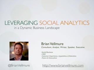 LEVERAGING SOCIAL ANALYTICS
    in a Dynamic Business Landscape



                      Brian Vellmure
                      Consultant, Analyst, Writer, Speaker, Executive

                      Social Business
                      CRM
                      Customer Experience, Acquisition, & Retention
                      Future & Innovation



 @BrianVellmure        http://www.brianvellmure.com
 