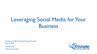Leveraging Social Media for Your
                   Business

5th Annual Gift & Prepaid Retreat Canada
June 7, 2012
Marilyn Kay
CEO and Founder
 