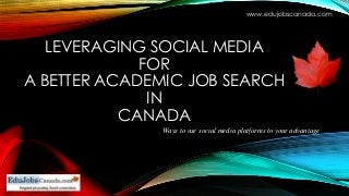 LEVERAGING SOCIAL MEDIA
FOR
A BETTER ACADEMIC JOB SEARCH
IN
CANADA
Ways to use social media platforms to your advantage
www.edujobscanada.com
 