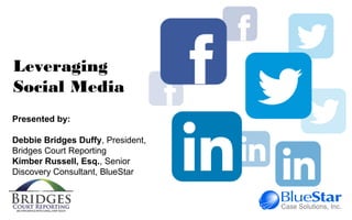 Presented by:
Debbie Bridges Duffy, President,
Bridges Court Reporting
Kimber Russell, Esq., Senior
Discovery Consultant, BlueStar
Leveraging
Social Media
 