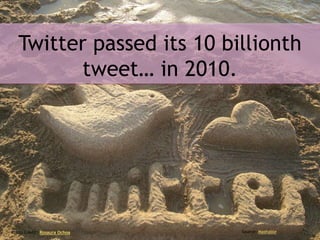 Twitter passed its 10 billionth
tweet… in 2010.
Photo Credit: Rosaura Ochoa Source: Mashable
 