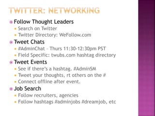  Follow Thought Leaders
 Search on Twitter
 Twitter Directory: WeFollow.com
 Tweet Chats
 #AdminChat – Thurs 11:30-12:30pm PST
 Field Specific: twubs.com hashtag directory
 Tweet Events
 See if there’s a hashtag. #AdminSM
 Tweet your thoughts, rt others on the #
 Connect offline after event.
 Job Search
 Follow recruiters, agencies
 Follow hashtags #adminjobs #dreamjob, etc
 