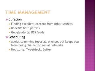  Curation
 Finding excellent content from other sources
 Benefits both parties
 Google Alerts, RSS feeds
 Scheduling
 Avoids spamming feeds all at once, but keeps you
from being chained to social networks
 Hootsuite, Tweetdeck, Buffer
 