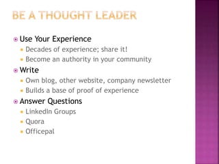  Use Your Experience
 Decades of experience; share it!
 Become an authority in your community
 Write
 Own blog, other website, company newsletter
 Builds a base of proof of experience
 Answer Questions
 LinkedIn Groups
 Quora
 Officepal
 