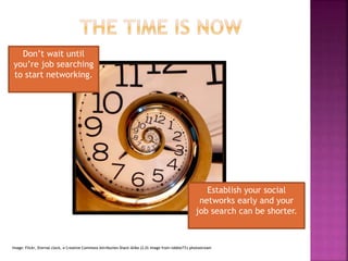 Image: Flickr, Eternal clock, a Creative Commons Attribution Share-Alike (2.0) image from robbie73's photostream
Don’t wait until
you’re job searching
to start networking.
Establish your social
networks early and your
job search can be shorter.
 