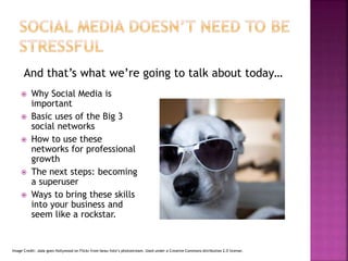  Why Social Media is
important
 Basic uses of the Big 3
social networks
 How to use these
networks for professional
growth
 The next steps: becoming
a superuser
 Ways to bring these skills
into your business and
seem like a rockstar.
And that’s what we’re going to talk about today…
Image Credit: Jada goes Hollywood on Flickr from beau-foto’s photostream. Used under a Creative Commons Attribution 2.0 license.
 