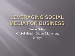 Leveraging Social Media for Business Sanjay Sahay Global Head – Online Marketing Infosys 