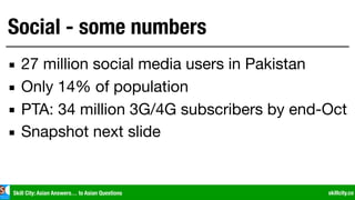 Skill City: Asian Answers… to Asian Questions skillcity.co
Social - some numbers
▪ 27 million social media users in Pakist...
