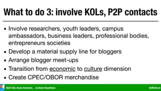 Skill City: Asian Answers… to Asian Questions skillcity.co
What to do 3: involve KOLs, P2P contacts
▪ Involve researchers,...