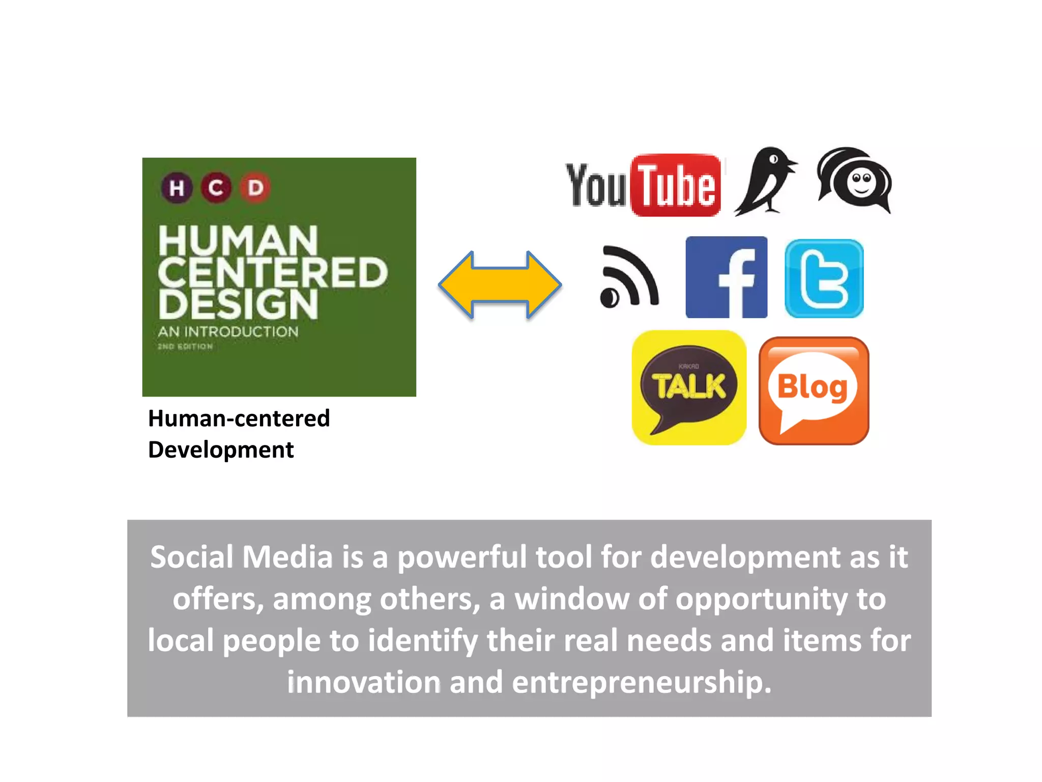 Social Media is a powerful tool for development as it
offers, among others, a window of opportunity to
local people to identify their real needs and items for
innovation and entrepreneurship.
Human-centered
Development
 