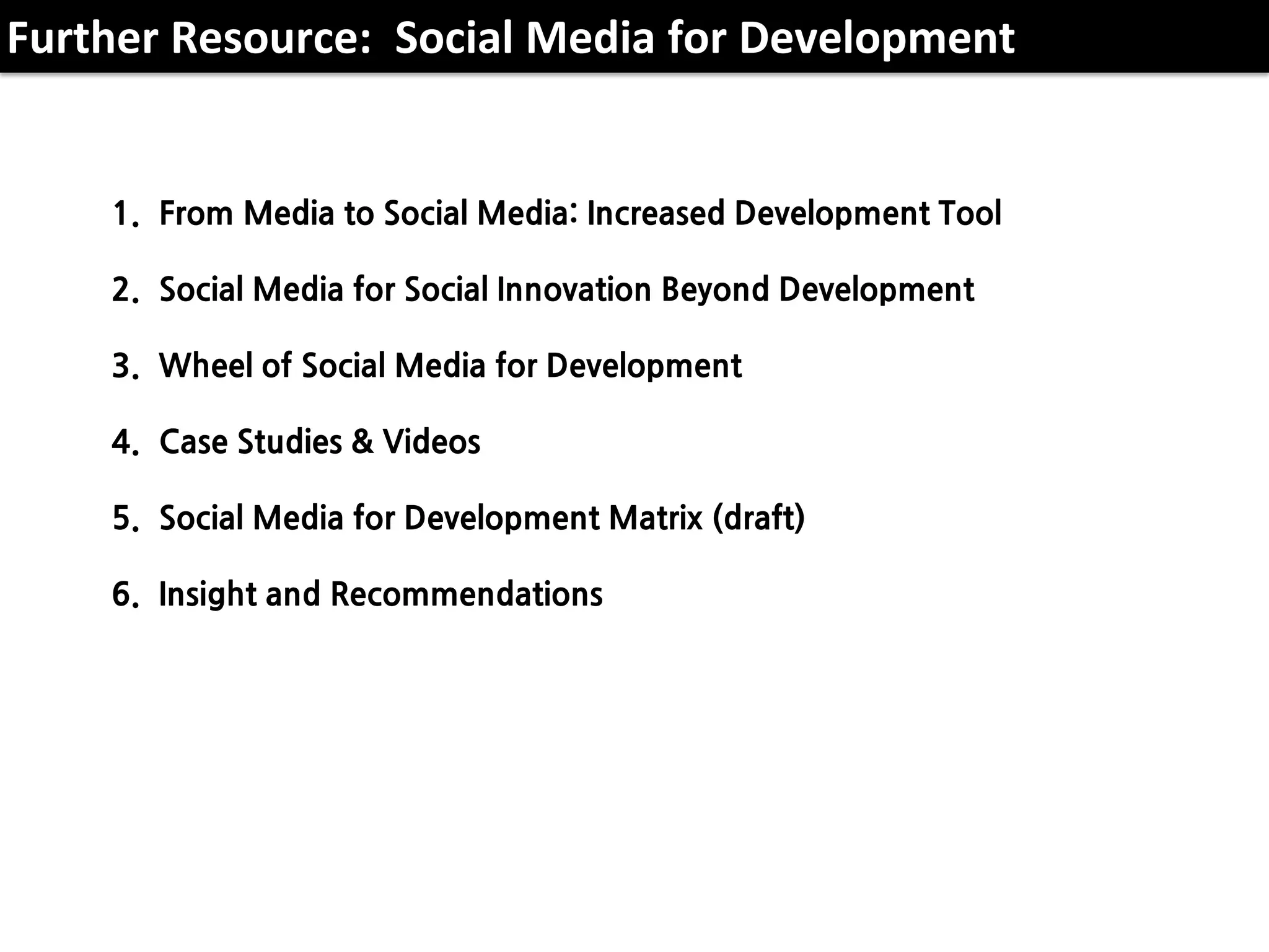 1. From Media to Social Media: Increased Development Tool
2. Social Media for Social Innovation Beyond Development
3. Wheel of Social Media for Development
4. Case Studies & Videos
5. Social Media for Development Matrix (draft)
6. Insight and Recommendations
경신씨, 가상목차입니다.
달라질 수 있으니 편하게 넣어주세요~
Further Resource: Social Media for Development
 