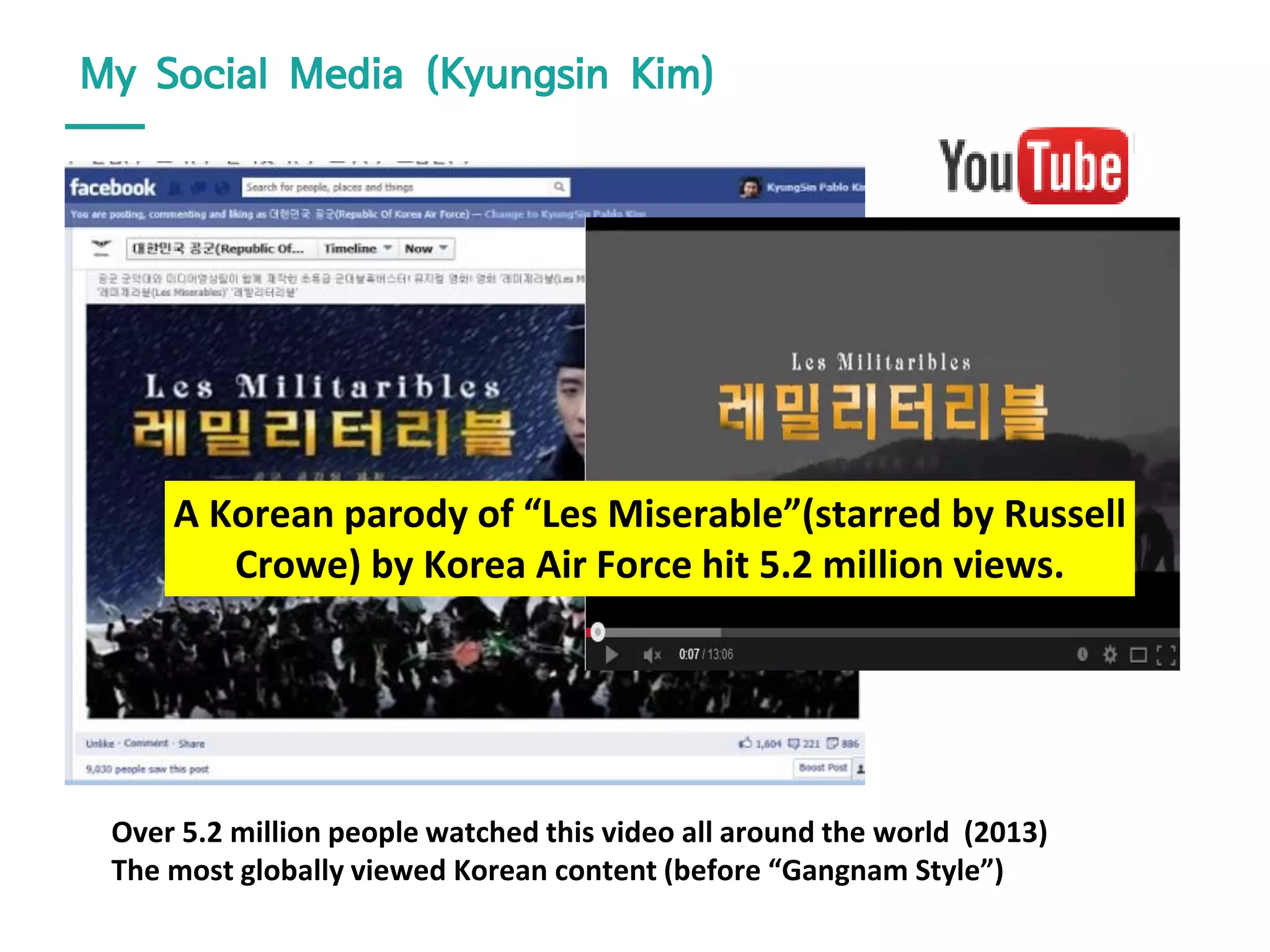 My Social Media (Kyungsin Kim)
Over 5.2 million people watched this video all around the world (2013)
The most globally viewed Korean content (before “Gangnam Style”)
A Korean parody of “Les Miserable”(starred by Russell
Crowe) by Korea Air Force hit 5.2 million views.
 