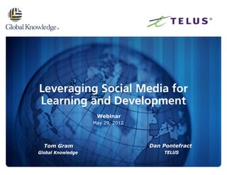 Leveraging Social Media for
Learning and Development
                    Webinar
                   May 29, 2012




  Tom Gram                        Dan Pontefract
Global Knowledge                      TELUS
 