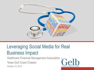 Leveraging Social Media for Real
Business Impact
Healthcare Financial Management Association –
Texas Gulf Coast Chapter
October 13, 2013

 