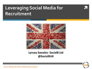 Leveraging Social Media for
Recruitment
Lynsey Sweales- SocialB Ltd
@SocialBUK
Social Media & Online Marketing Experts
 