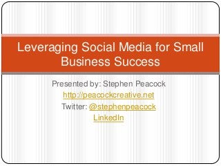 Presented by: Stephen Peacock
http://peacockcreative.net
Twitter: @stephenpeacock
LinkedIn
Leveraging Social Media for Small
Business Success
 