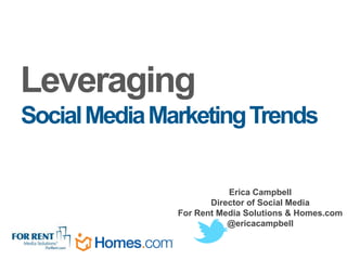 Leveraging
Social Media Marketing Trends

                          Erica Campbell
                      Director of Social Media
               For Rent Media Solutions & Homes.com
                          @ericacampbell
 