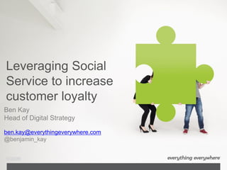 Leveraging Social
Service to increase
customer loyalty
Ben Kay
Head of Digital Strategy

ben.kay@everythingeverywhere.com
@benjamin_kay
 
