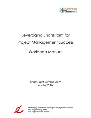Leveraging SharePoint for
Project Management Success

     Workshop Manual




       SharePoint Summit 2009
            April 6, 2009




     Leveraging SharePoint for Project Management Success
     Dux Raymond Sy, PMP
     dux.sy@innovative-e.com
 