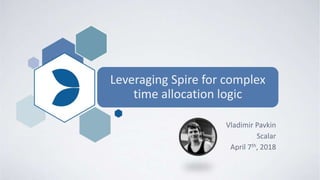 Leveraging Spire for complex
time allocation logic
Vladimir Pavkin
Scalar
April 7th, 2018
 