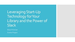 LeveragingStart-Up
Technology forYour
Library and the Power of
Slack
Brian Pichman
Evolve Project
 