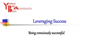Leveraging Success
Being consciously successful
 