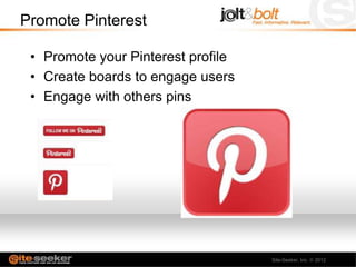 Promote Pinterest

 • Promote your Pinterest profile
 • Create boards to engage users
 • Engage with others pins




                                    Site-Seeker, Inc.   2012
 