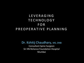 Dr. Kshitij Chaudhary, MS, DNB
Consultant Spine Surgeon
Sir HN Reliance Foundation Hospital
Mumbai
L E V E R A G I N G
T E C H N O L O G Y
F O R
P R E O P E R A T I V E P L A N N I N G
 