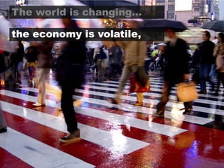 The world is changing…the economy is volatile,