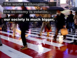 The world is changing…the economy is volatile,our society is much bigger,