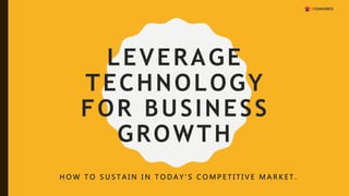 LEVERAGE
TECHNOLOGY
FOR BUSINESS
GROWTH
H O W T O S U S T A I N I N T O D A Y ’ S C O M P E T I T I V E M A R K E T .
 