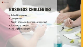 BUSINESS CHALLENGES
• Skilled Manpower
• Competition
• Rapidly changing business environment
• Pressure on margins
• The D...