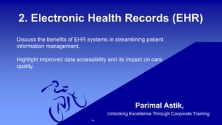 2. Electronic Health Records (EHR)
Parimal Astik,
Unlocking Excellence Through Corporate Training
Discuss the benefits of EHR systems in streamlining patient
information management.
Highlight improved data accessibility and its impact on care
quality.
 