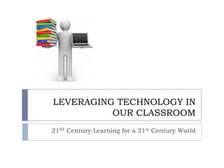 LEVERAGING TECHNOLOGY IN
          OUR CLASSROOM
21ST Century Learning for a 21st Century World
 