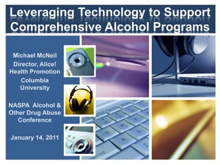 Leveraging Technology to Support
Comprehensive Alcohol Programs

 Michael McNeil
 Director, Alice!
Health Promotion
    Columbia
   University

NASPA Alcohol &
Other Drug Abuse
   Conference

January 14, 2011
 