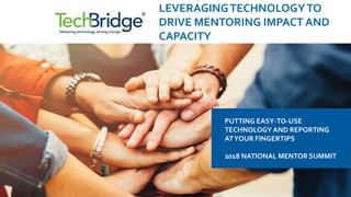 PUTTING EASY-TO-USE
TECHNOLOGYAND REPORTING
ATYOUR FINGERTIPS
2018 NATIONAL MENTOR SUMMIT
LEVERAGINGTECHNOLOGYTO
DRIVE MENTORING IMPACT AND
CAPACITY
 